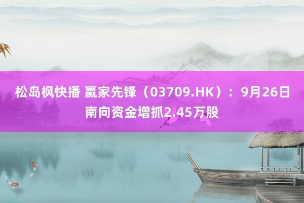 松岛枫快播 赢家先锋（03709.HK）：9月26日南向资金增抓2.45万股