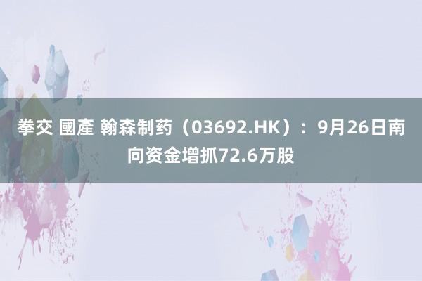 拳交 國產 翰森制药（03692.HK）：9月26日南向资金增抓72.6万股