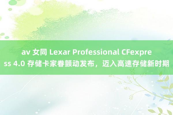 av 女同 Lexar Professional CFexpress 4.0 存储卡家眷颤动发布，迈入高速存储新时期