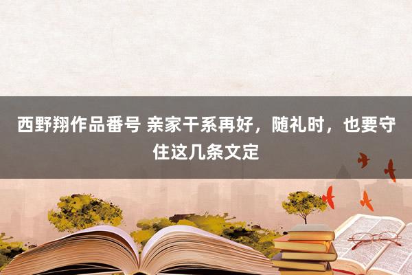 西野翔作品番号 亲家干系再好，随礼时，也要守住这几条文定