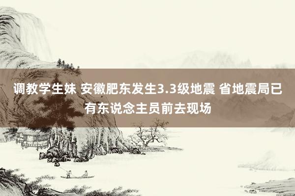 调教学生妹 安徽肥东发生3.3级地震 省地震局已有东说念主员前去现场