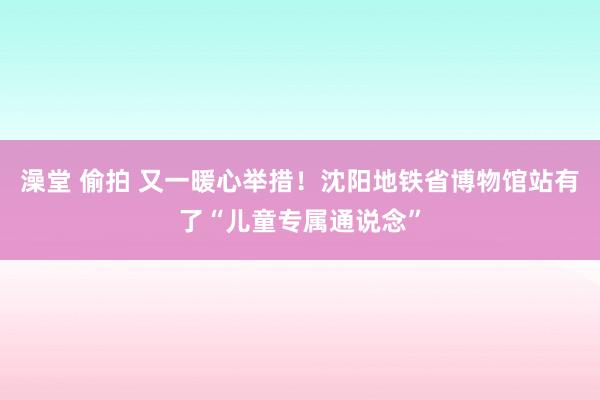 澡堂 偷拍 又一暖心举措！沈阳地铁省博物馆站有了“儿童专属通说念”