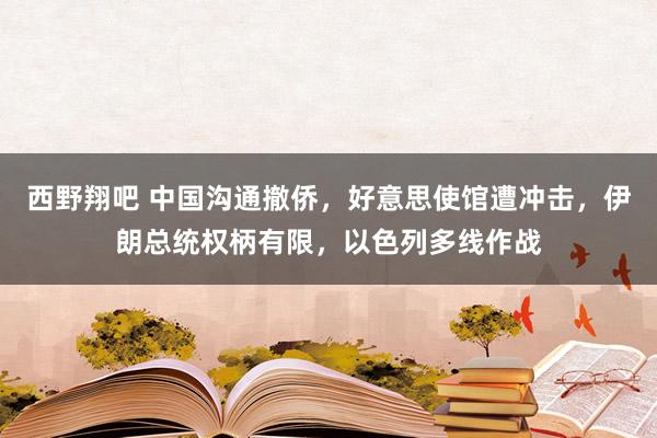 西野翔吧 中国沟通撤侨，好意思使馆遭冲击，伊朗总统权柄有限，以色列多线作战