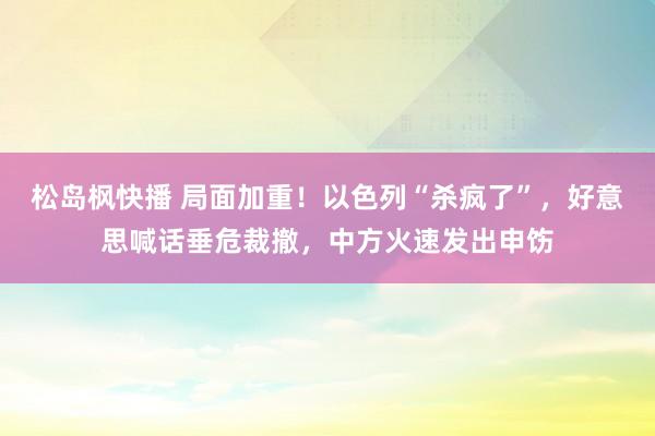 松岛枫快播 局面加重！以色列“杀疯了”，好意思喊话垂危裁撤，中方火速发出申饬