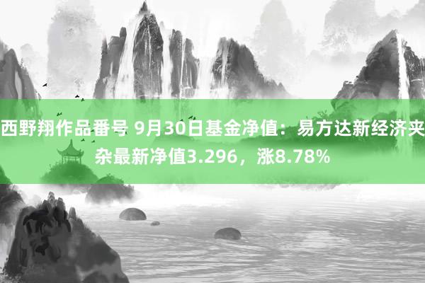 西野翔作品番号 9月30日基金净值：易方达新经济夹杂最新净值3.296，涨8.78%