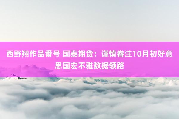 西野翔作品番号 国泰期货：谨慎眷注10月初好意思国宏不雅数据领路