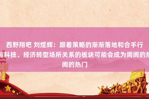 西野翔吧 刘煜辉：跟着策略的渐渐落地和合手行，与科技、经济转型场所关系的板块可能会成为阛阓的热门