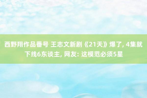 西野翔作品番号 王志文新剧《21天》爆了， 4集就下线6东谈主， 网友: 这模范必须5星