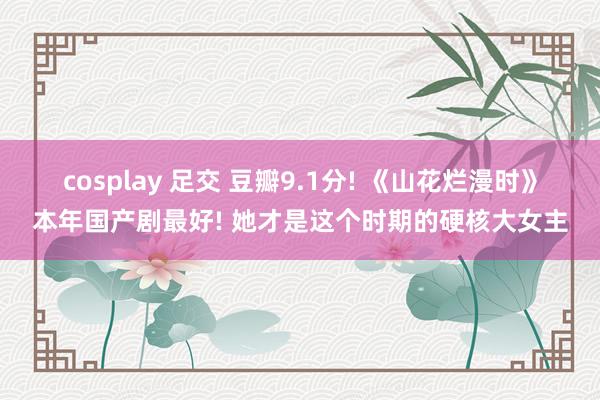 cosplay 足交 豆瓣9.1分! 《山花烂漫时》本年国产剧最好! 她才是这个时期的硬核大女主