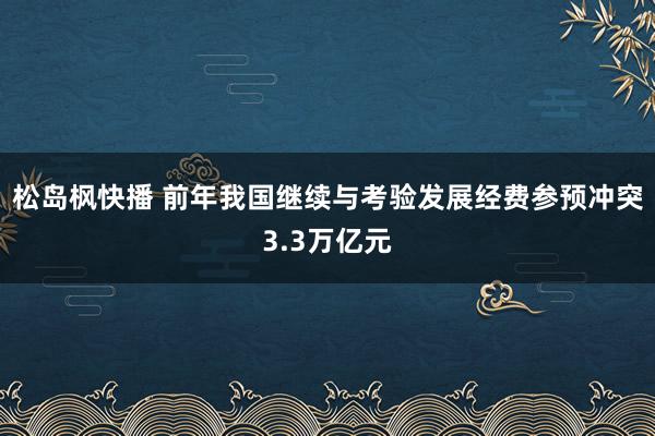 松岛枫快播 前年我国继续与考验发展经费参预冲突3.3万亿元