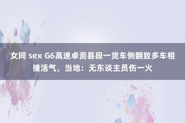 女同 sex G6高速卓资县段一货车侧翻致多车相撞活气，当地：无东谈主员伤一火