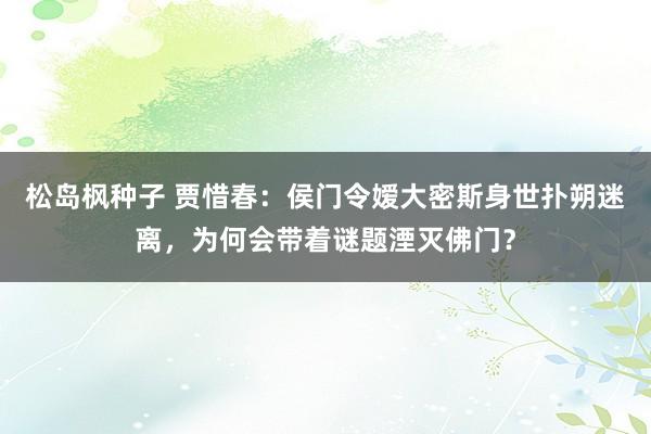 松岛枫种子 贾惜春：侯门令嫒大密斯身世扑朔迷离，为何会带着谜题湮灭佛门？