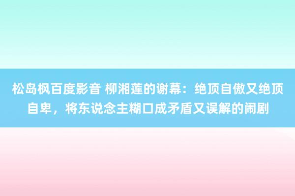 松岛枫百度影音 柳湘莲的谢幕：绝顶自傲又绝顶自卑，将东说念主糊口成矛盾又误解的闹剧