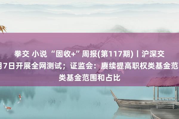 拳交 小说 “固收+”周报(第117期)丨沪深交游所10月7日开展全网测试；证监会：赓续提高职权类基金范围和占比