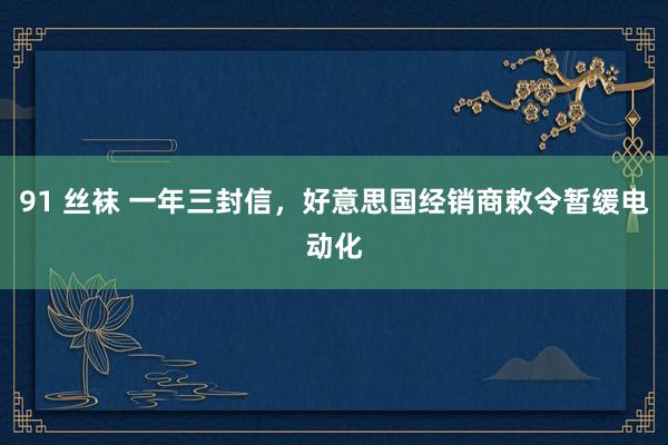 91 丝袜 一年三封信，好意思国经销商敕令暂缓电动化