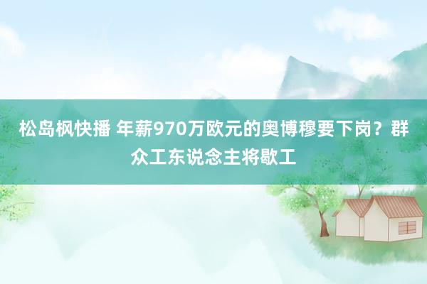 松岛枫快播 年薪970万欧元的奥博穆要下岗？群众工东说念主将歇工