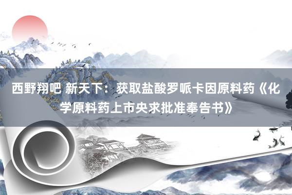 西野翔吧 新天下：获取盐酸罗哌卡因原料药《化学原料药上市央求批准奉告书》