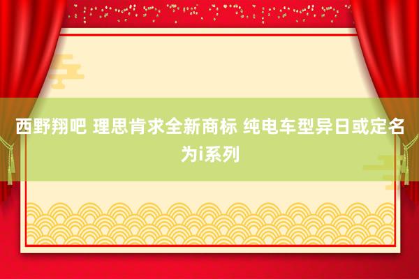 西野翔吧 理思肯求全新商标 纯电车型异日或定名为i系列