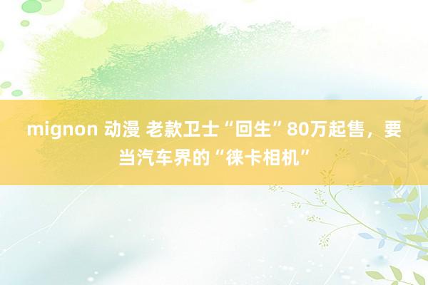 mignon 动漫 老款卫士“回生”80万起售，要当汽车界的“徕卡相机”