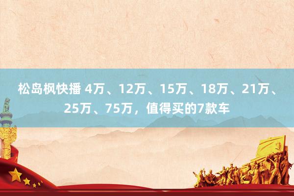 松岛枫快播 4万、12万、15万、18万、21万、25万、75万，值得买的7款车