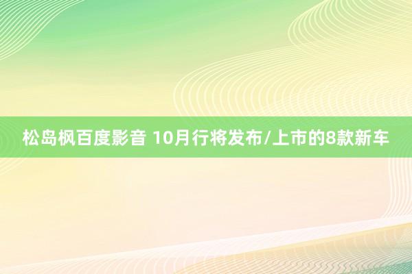 松岛枫百度影音 10月行将发布/上市的8款新车