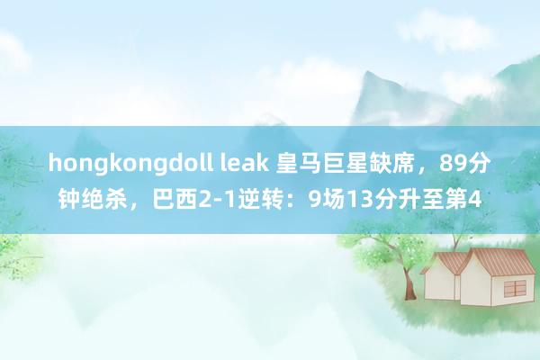 hongkongdoll leak 皇马巨星缺席，89分钟绝杀，巴西2-1逆转：9场13分升至第4