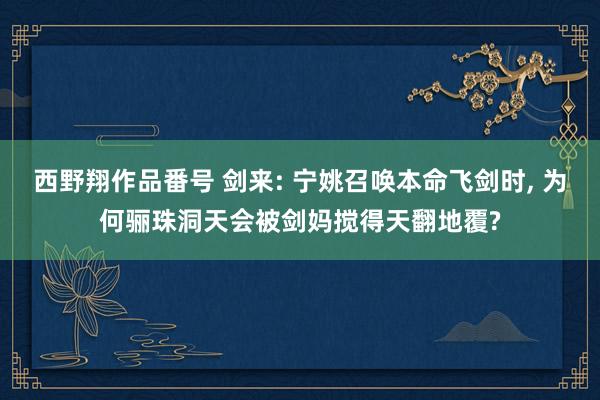 西野翔作品番号 剑来: 宁姚召唤本命飞剑时， 为何骊珠洞天会被剑妈搅得天翻地覆?