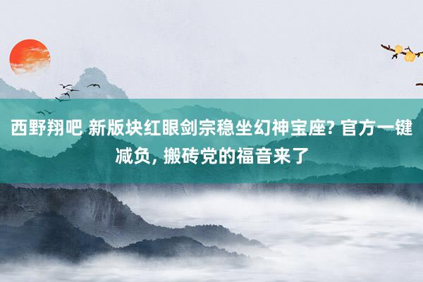 西野翔吧 新版块红眼剑宗稳坐幻神宝座? 官方一键减负， 搬砖党的福音来了