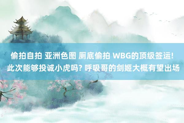 偷拍自拍 亚洲色图 厕底偷拍 WBG的顶级签运! 此次能够投诚小虎吗? 呼吸哥的剑姬大概有望出场