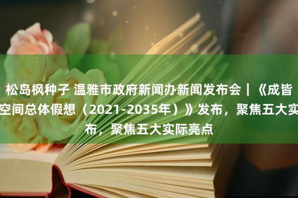 松岛枫种子 温雅市政府新闻办新闻发布会｜《成皆市国土空间总体假想（2021-2035年）》发布，聚焦五大实际亮点