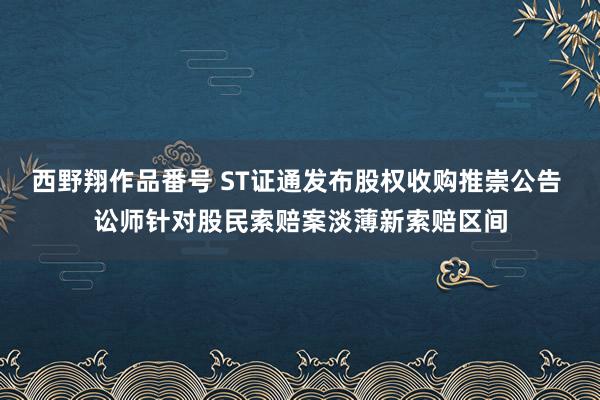 西野翔作品番号 ST证通发布股权收购推崇公告 讼师针对股民索赔案淡薄新索赔区间