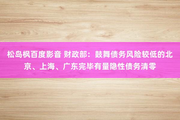 松岛枫百度影音 财政部：鼓舞债务风险较低的北京、上海、广东完毕有量隐性债务清零