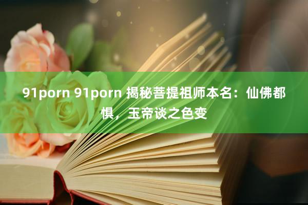 91porn 91porn 揭秘菩提祖师本名：仙佛都惧，玉帝谈之色变