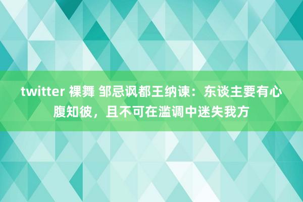 twitter 裸舞 邹忌讽都王纳谏：东谈主要有心腹知彼，且不可在滥调中迷失我方