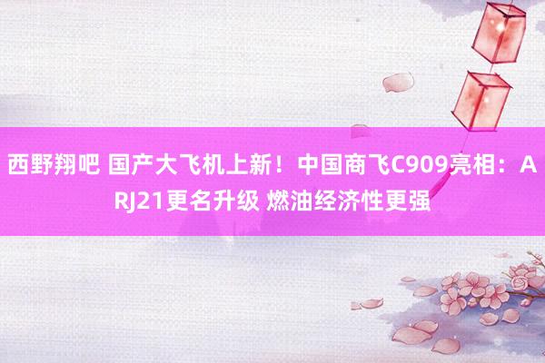 西野翔吧 国产大飞机上新！中国商飞C909亮相：ARJ21更名升级 燃油经济性更强