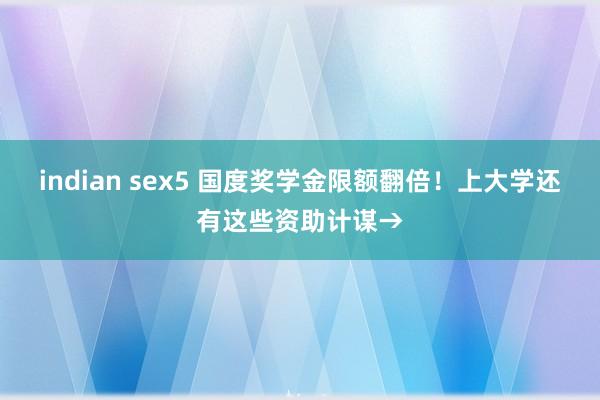 indian sex5 国度奖学金限额翻倍！上大学还有这些资助计谋→