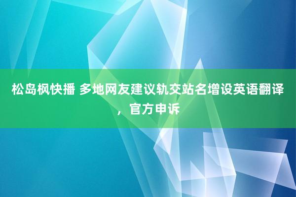 松岛枫快播 多地网友建议轨交站名增设英语翻译，官方申诉