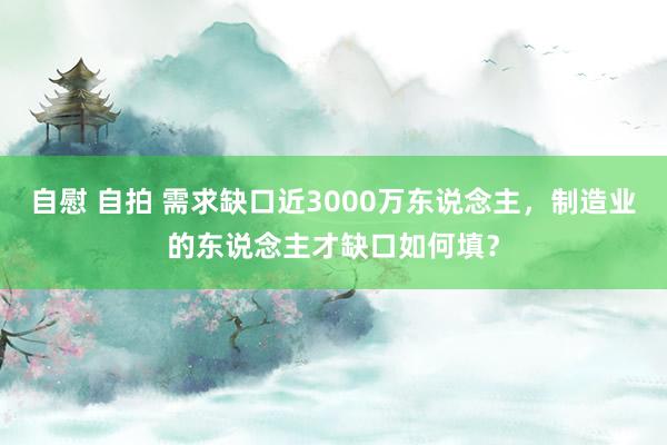 自慰 自拍 需求缺口近3000万东说念主，制造业的东说念主才缺口如何填？