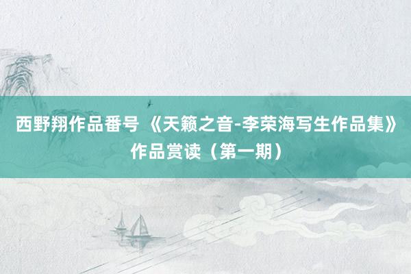 西野翔作品番号 《天籁之音-李荣海写生作品集》作品赏读（第一期）