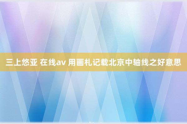 三上悠亚 在线av 用画札记载北京中轴线之好意思