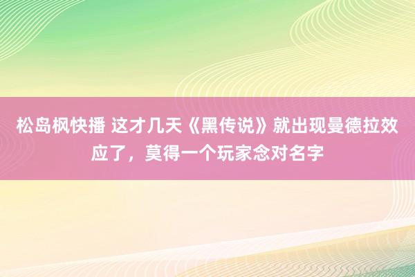 松岛枫快播 这才几天《黑传说》就出现曼德拉效应了，莫得一个玩家念对名字