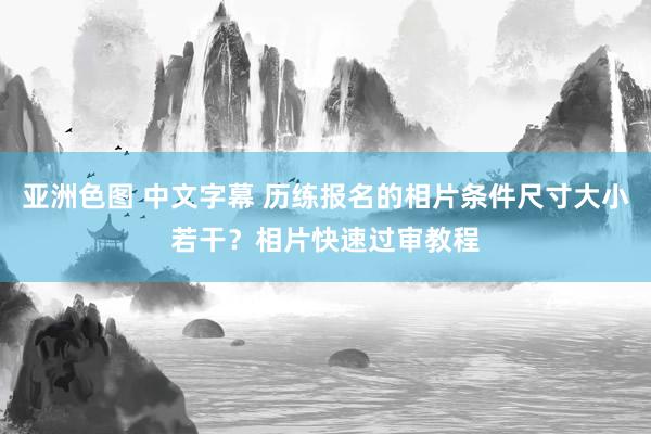 亚洲色图 中文字幕 历练报名的相片条件尺寸大小若干？相片快速过审教程