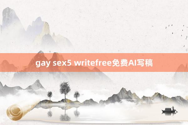 gay sex5 writefree免费AI写稿