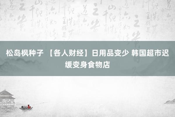 松岛枫种子 【各人财经】日用品变少 韩国超市迟缓变身食物店