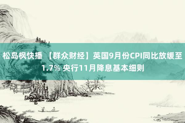 松岛枫快播 【群众财经】英国9月份CPI同比放缓至1.7% 央行11月降息基本细则