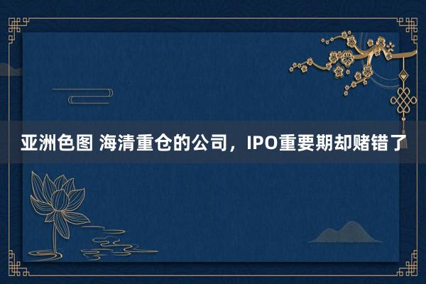 亚洲色图 海清重仓的公司，IPO重要期却赌错了