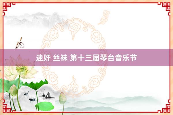 迷奸 丝袜 第十三届琴台音乐节