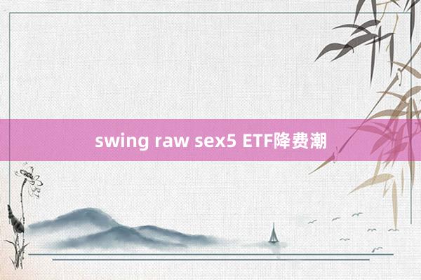 swing raw sex5 ETF降费潮