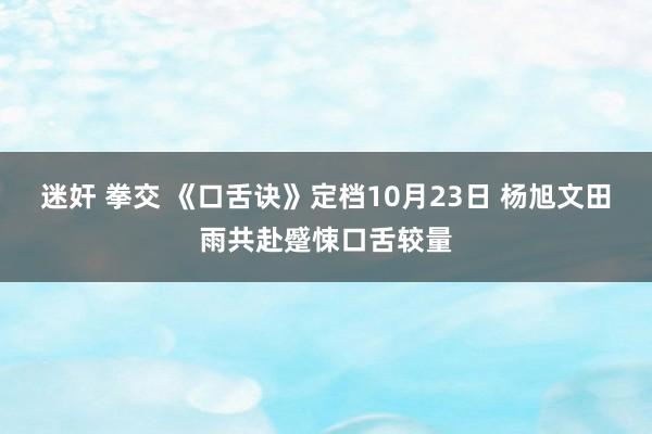 迷奸 拳交 《口舌诀》定档10月23日 杨旭文田雨共赴蹙悚口舌较量