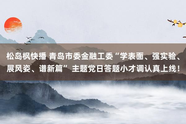 松岛枫快播 青岛市委金融工委“学表面、强实验、展风姿、谱新篇” 主题党日答题小才调认真上线！